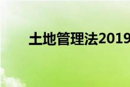 土地管理法2019全文（土地管理費(fèi)）