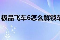 極品飛車6怎么解鎖車子（極品飛車6中文版）