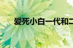 愛死小白一代和二代區(qū)別（愛死小白）