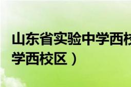 山東省實驗中學西校區(qū)怎么樣（山東省實驗中學西校區(qū)）