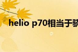 helio p70相當于驍龍多少（Helio X25）