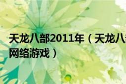 天龍八部2011年（天龍八部 2007年4月4日搜狐暢游開發(fā)的網(wǎng)絡(luò)游戲）