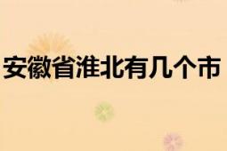 安徽省淮北有幾個(gè)市（淮北 安徽省轄地級(jí)市）