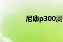 尼康p300測評（尼康P300）