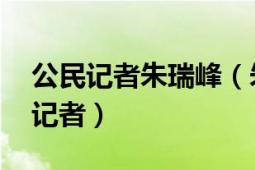 公民記者朱瑞峰（朱瑞峰 中國著名獨(dú)立調(diào)查記者）