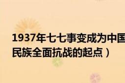 1937年七七事變成為中國(guó)抗日戰(zhàn)爭(zhēng)的起點(diǎn)（七七事變 中華民族全面抗戰(zhàn)的起點(diǎn)）