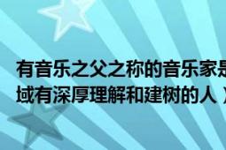 有音樂之父之稱的音樂家是（音樂家 在音樂的某個或多個領(lǐng)域有深厚理解和建樹的人）