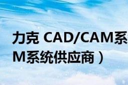 力克 CAD/CAM系統(tǒng)供應(yīng)商（力克 CAD/CAM系統(tǒng)供應(yīng)商）