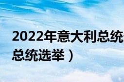 2022年意大利總統(tǒng)選舉名單（2022年意大利總統(tǒng)選舉）