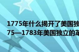 1775年什么揭開了美國獨立戰(zhàn)爭的序幕（美國獨立戰(zhàn)爭 1775—1783年美國獨立的革命戰(zhàn)爭）