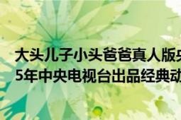 大頭兒子小頭爸爸真人版央視版（大頭兒子和小頭爸爸 1995年中央電視臺出品經(jīng)典動畫）