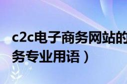 c2c電子商務(wù)網(wǎng)站的特征有哪些（C2C 電子商務(wù)專業(yè)用語(yǔ)）