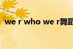 we r who we r舞蹈（We R Who We R）