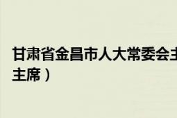 甘肅省金昌市人大常委會(huì)主任（張紹民 甘肅省金昌市工商聯(lián)主席）