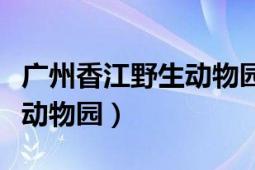 廣州香江野生動(dòng)物園門票團(tuán)購（廣州香江野生動(dòng)物園）