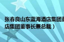 張春良山東藍海酒店集團董事長兼總裁（張春良 山東藍海酒店集團董事長兼總裁）