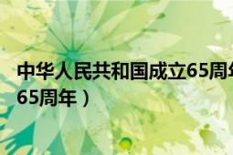 中華人民共和國(guó)成立65周年是哪一年（中華人民共和國(guó)成立65周年）