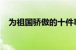 為祖國(guó)驕傲的十件事2020（為祖國(guó)驕傲）