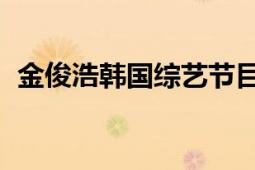 金俊浩韓國(guó)綜藝節(jié)目（金俊浩 韓國(guó)男歌手）