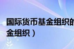 國(guó)際貨幣基金組織的英文縮寫(xiě)是（國(guó)際貨幣基金組織）