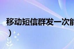 移動短信群發(fā)一次能發(fā)多少條（移動短信群發(fā)）