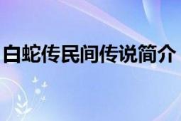 白蛇傳民間傳說簡介（白蛇傳 民間傳說故事）