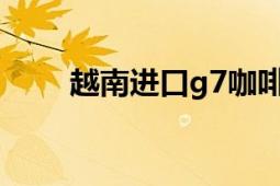 越南進(jìn)口g7咖啡（G7 越南產(chǎn)咖啡）