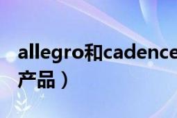 allegro和cadence（Allegro Cadence公司產(chǎn)品）