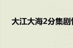 大江大海2分集劇情（大江大海騙了你）