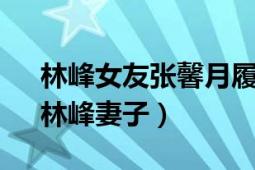 林峰女友張馨月履歷（張馨月 中國女模特、林峰妻子）