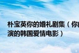 樸寶英你的婚禮劇集（你的婚禮 2018年樸寶英、金英光主演的韓國(guó)愛(ài)情電影）