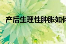 產(chǎn)后生理性腫脹如何處理（產(chǎn)后生活保?。?></div></a><div   id=