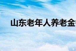 山東老年人養(yǎng)老金每月多少（山東老年）