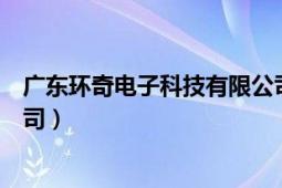 廣東環(huán)奇電子科技有限公司招聘（廣東環(huán)奇電子科技有限公司）