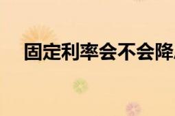 固定利率會不會降息（固定利率轉(zhuǎn)融資）