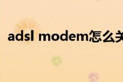 adsl modem怎么關(guān)閉（ADSL MODEM）