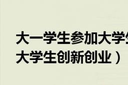 大一學(xué)生參加大學(xué)生創(chuàng)新創(chuàng)業(yè)（大學(xué)生創(chuàng)業(yè) 大學(xué)生創(chuàng)新創(chuàng)業(yè)）