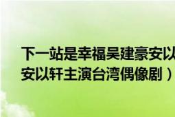 下一站是幸福吳建豪安以軒（下一站幸福 2009年吳建豪、安以軒主演臺灣偶像劇）