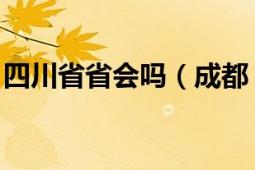 四川省省會(huì)嗎（成都 四川省轄地級(jí)市、省會(huì)）