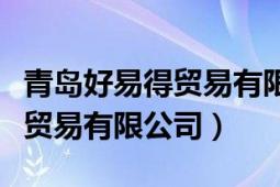 青島好易得貿(mào)易有限公司天眼查（青島好易得貿(mào)易有限公司）