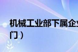 機械工業(yè)部下屬企業(yè)（機械制造 工業(yè)生產(chǎn)部門）