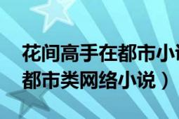 花間高手在都市小說免費閱讀（花間道 花花都市類網絡小說）