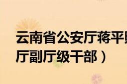 云南省公安廳蔣平照片（袁亞平 云南省公安廳副廳級(jí)干部）