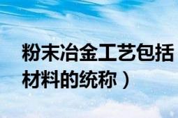 粉末冶金工藝包括（粉末冶金材料 冶金工藝材料的統稱）