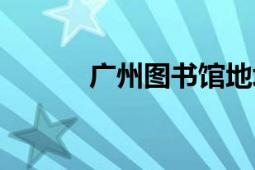 廣州圖書(shū)館地址（廣州圖書(shū)館）