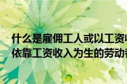 什么是雇傭工人或以工資收入為主要來源的勞動者?（工人 依靠工資收入為生的勞動者）