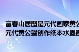 富春山居圖是元代畫家黃公望創(chuàng)作的紙水墨畫（富春山居圖 元代黃公望創(chuàng)作紙本水墨畫）