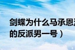 劍蝶為什么馬承恩沒人討厭（馬承恩 劍蝶中的反派男一號(hào)）