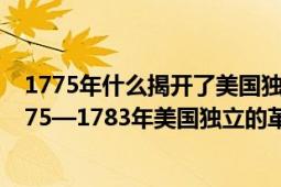 1775年什么揭開了美國(guó)獨(dú)立戰(zhàn)爭(zhēng)的序幕（美國(guó)獨(dú)立戰(zhàn)爭(zhēng) 1775—1783年美國(guó)獨(dú)立的革命戰(zhàn)爭(zhēng)）