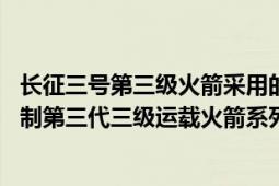 長(zhǎng)征三號(hào)第三級(jí)火箭采用的發(fā)動(dòng)機(jī)是什么（長(zhǎng)征三號(hào) 中國(guó)研制第三代三級(jí)運(yùn)載火箭系列）